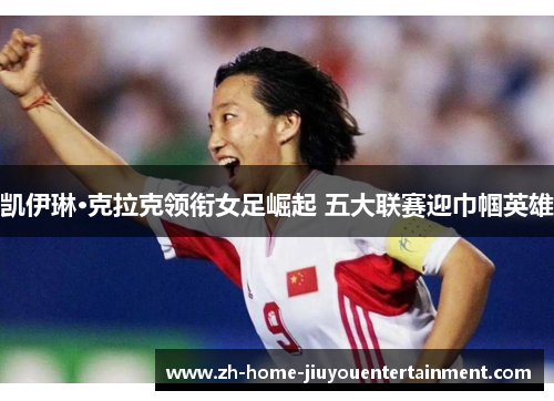 凯伊琳·克拉克领衔女足崛起 五大联赛迎巾帼英雄